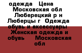 одежда › Цена ­ 700 - Московская обл., Люберецкий р-н, Люберцы г. Одежда, обувь и аксессуары » Женская одежда и обувь   . Московская обл.